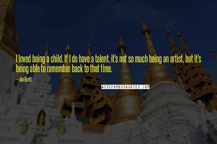 Jan Brett Quotes: I loved being a child. If I do have a talent, it's not so much being an artist, but it's being able to remember back to that time.