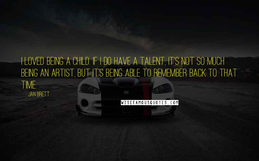 Jan Brett Quotes: I loved being a child. If I do have a talent, it's not so much being an artist, but it's being able to remember back to that time.