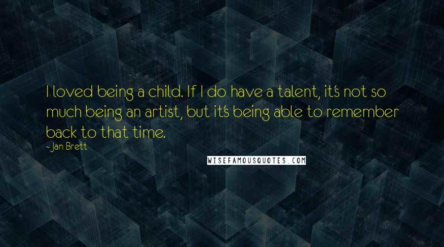 Jan Brett Quotes: I loved being a child. If I do have a talent, it's not so much being an artist, but it's being able to remember back to that time.