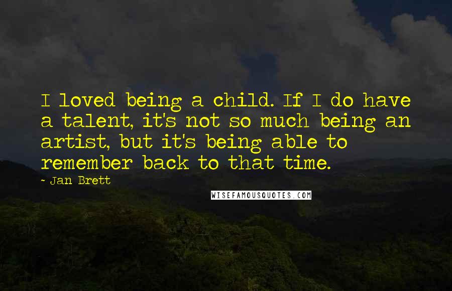 Jan Brett Quotes: I loved being a child. If I do have a talent, it's not so much being an artist, but it's being able to remember back to that time.