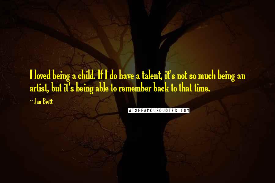 Jan Brett Quotes: I loved being a child. If I do have a talent, it's not so much being an artist, but it's being able to remember back to that time.