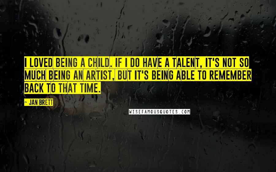 Jan Brett Quotes: I loved being a child. If I do have a talent, it's not so much being an artist, but it's being able to remember back to that time.