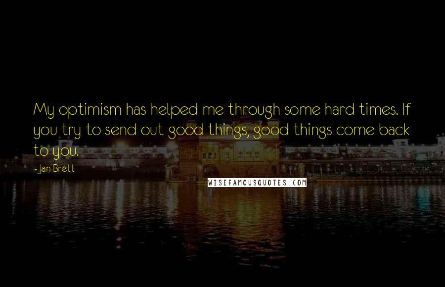 Jan Brett Quotes: My optimism has helped me through some hard times. If you try to send out good things, good things come back to you.