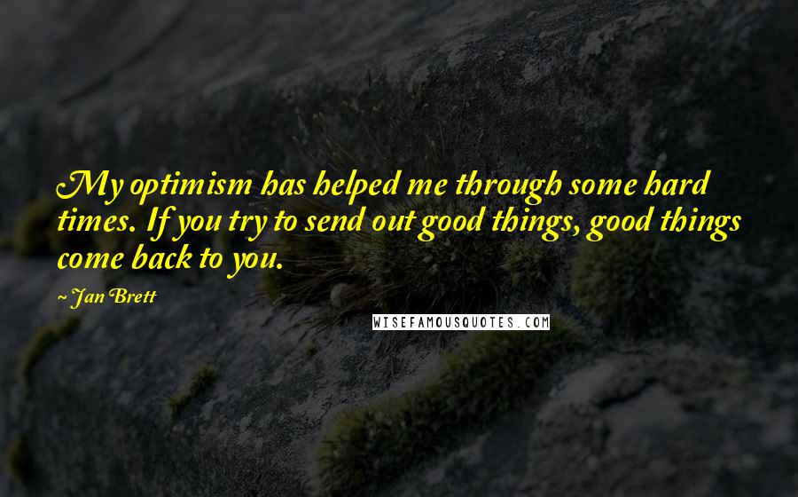 Jan Brett Quotes: My optimism has helped me through some hard times. If you try to send out good things, good things come back to you.