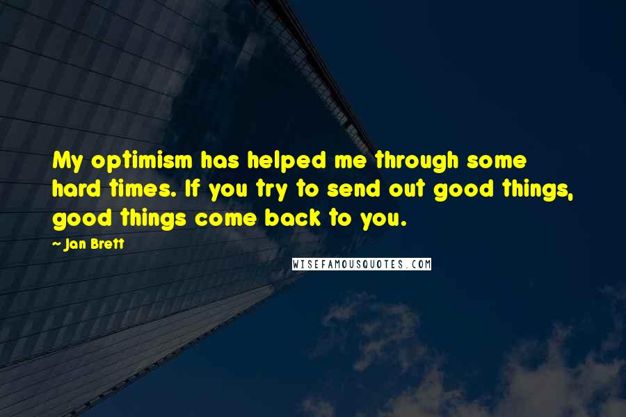 Jan Brett Quotes: My optimism has helped me through some hard times. If you try to send out good things, good things come back to you.