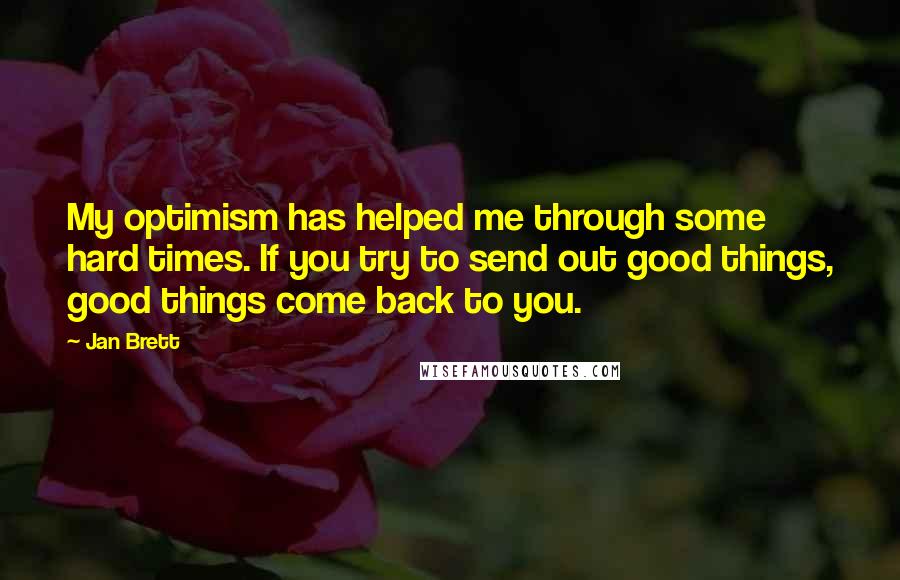 Jan Brett Quotes: My optimism has helped me through some hard times. If you try to send out good things, good things come back to you.