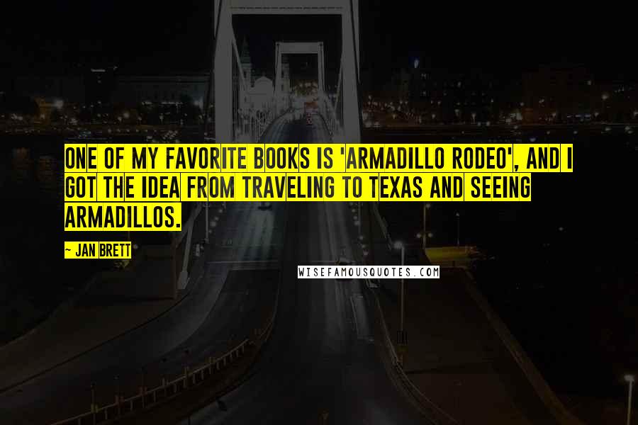 Jan Brett Quotes: One of my favorite books is 'Armadillo Rodeo', and I got the idea from traveling to Texas and seeing armadillos.