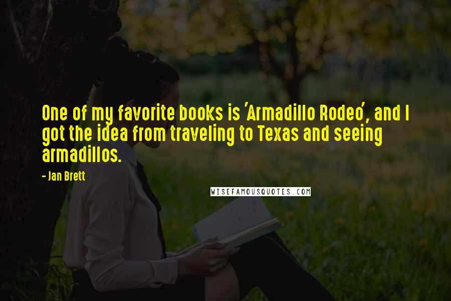 Jan Brett Quotes: One of my favorite books is 'Armadillo Rodeo', and I got the idea from traveling to Texas and seeing armadillos.