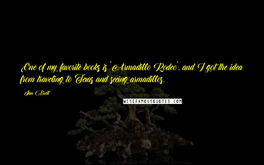 Jan Brett Quotes: One of my favorite books is 'Armadillo Rodeo', and I got the idea from traveling to Texas and seeing armadillos.