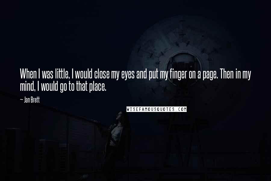 Jan Brett Quotes: When I was little, I would close my eyes and put my finger on a page. Then in my mind, I would go to that place.