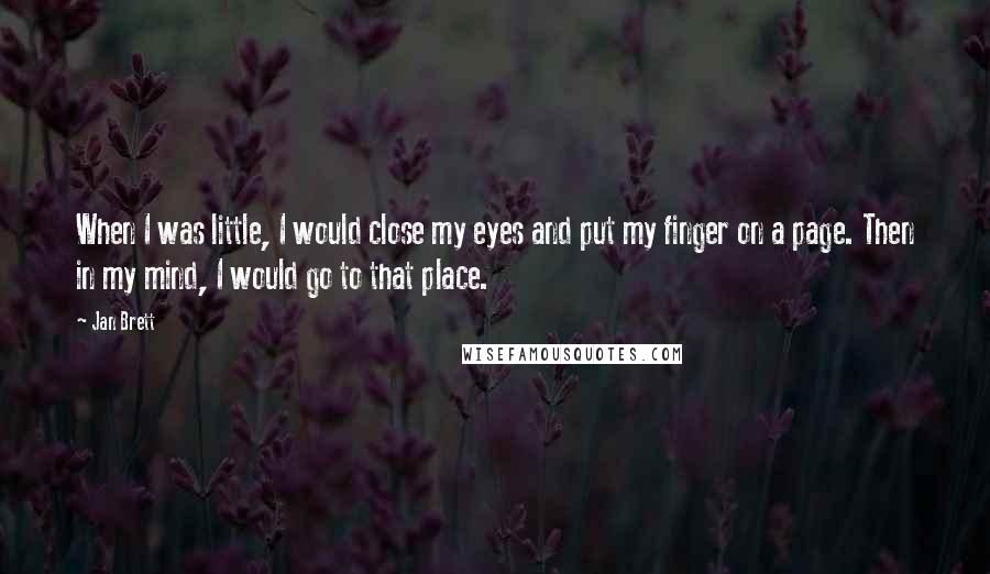 Jan Brett Quotes: When I was little, I would close my eyes and put my finger on a page. Then in my mind, I would go to that place.