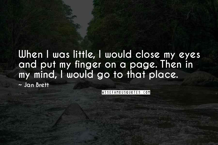 Jan Brett Quotes: When I was little, I would close my eyes and put my finger on a page. Then in my mind, I would go to that place.