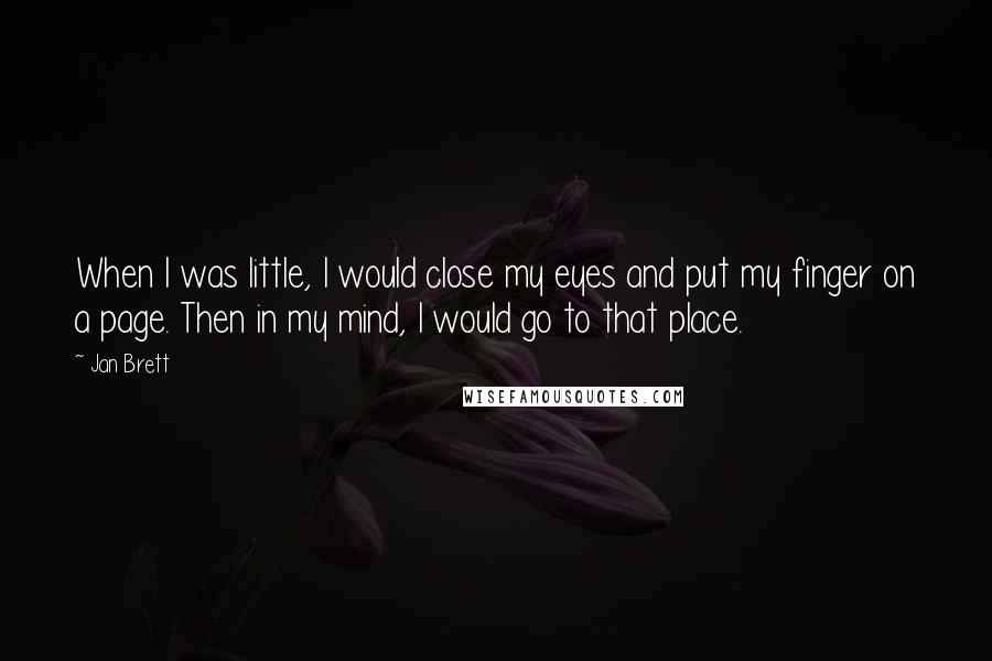 Jan Brett Quotes: When I was little, I would close my eyes and put my finger on a page. Then in my mind, I would go to that place.