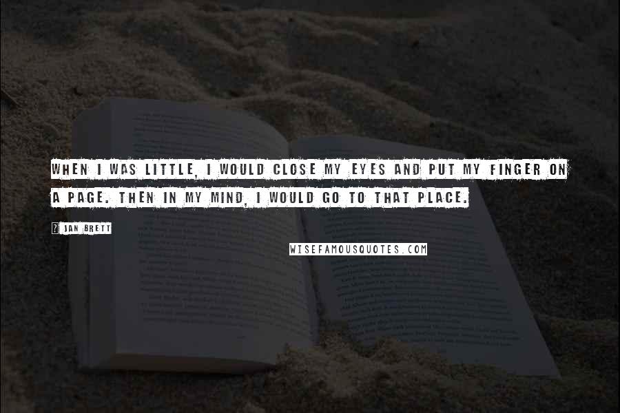 Jan Brett Quotes: When I was little, I would close my eyes and put my finger on a page. Then in my mind, I would go to that place.