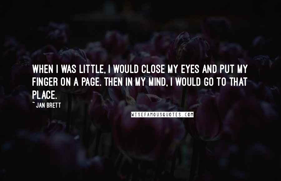 Jan Brett Quotes: When I was little, I would close my eyes and put my finger on a page. Then in my mind, I would go to that place.