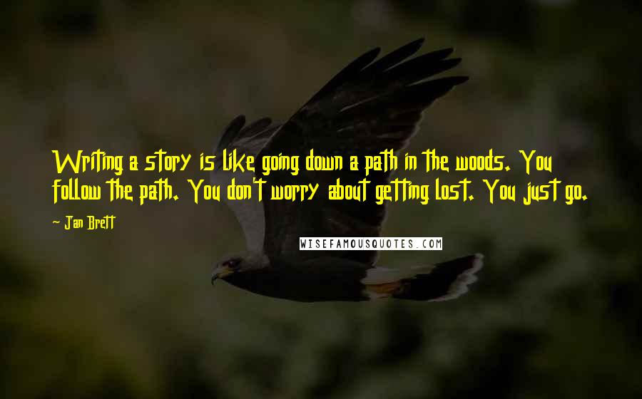 Jan Brett Quotes: Writing a story is like going down a path in the woods. You follow the path. You don't worry about getting lost. You just go.