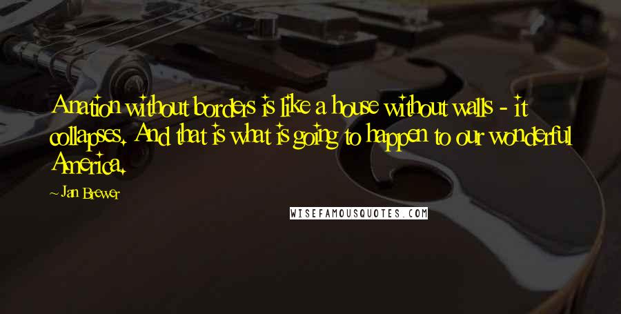 Jan Brewer Quotes: A nation without borders is like a house without walls - it collapses. And that is what is going to happen to our wonderful America.
