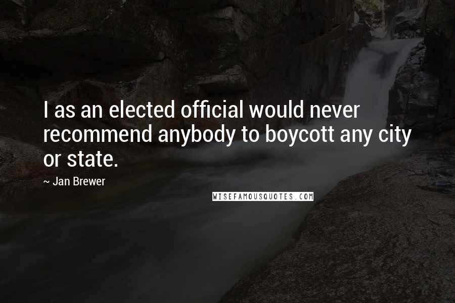 Jan Brewer Quotes: I as an elected official would never recommend anybody to boycott any city or state.