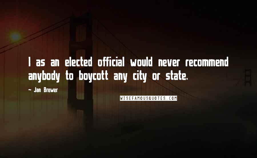 Jan Brewer Quotes: I as an elected official would never recommend anybody to boycott any city or state.