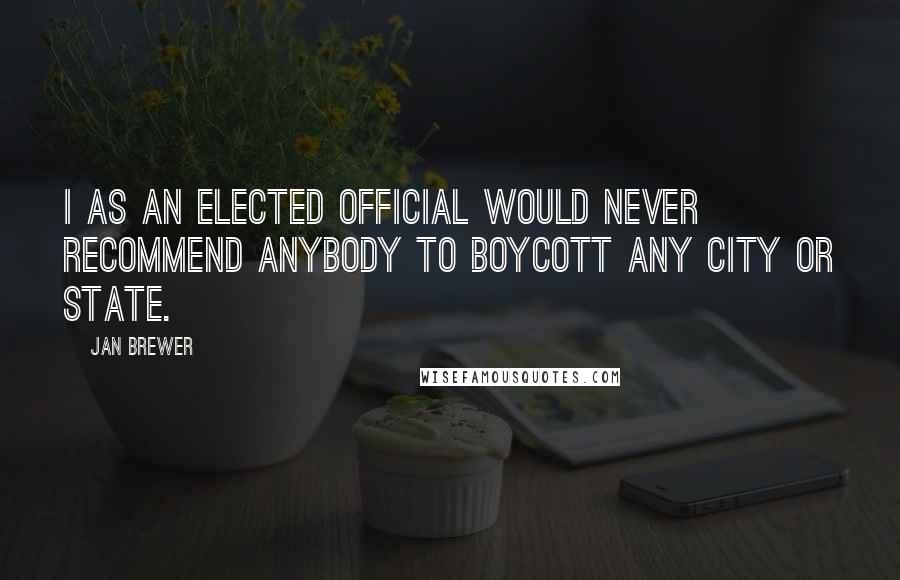 Jan Brewer Quotes: I as an elected official would never recommend anybody to boycott any city or state.