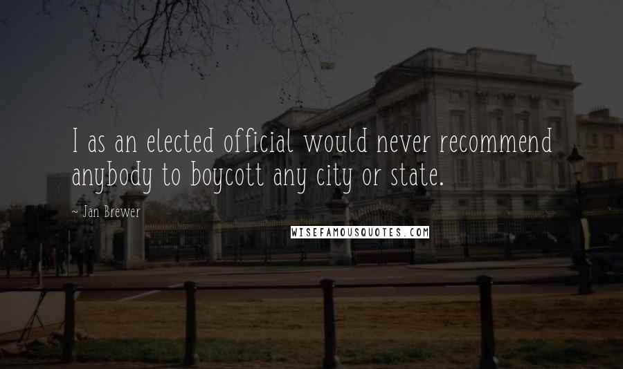 Jan Brewer Quotes: I as an elected official would never recommend anybody to boycott any city or state.