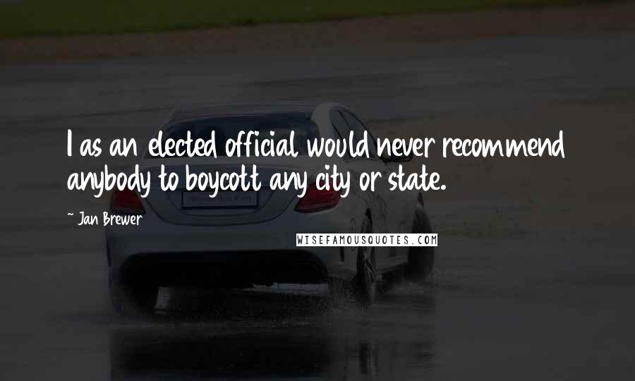 Jan Brewer Quotes: I as an elected official would never recommend anybody to boycott any city or state.