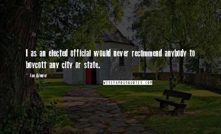 Jan Brewer Quotes: I as an elected official would never recommend anybody to boycott any city or state.