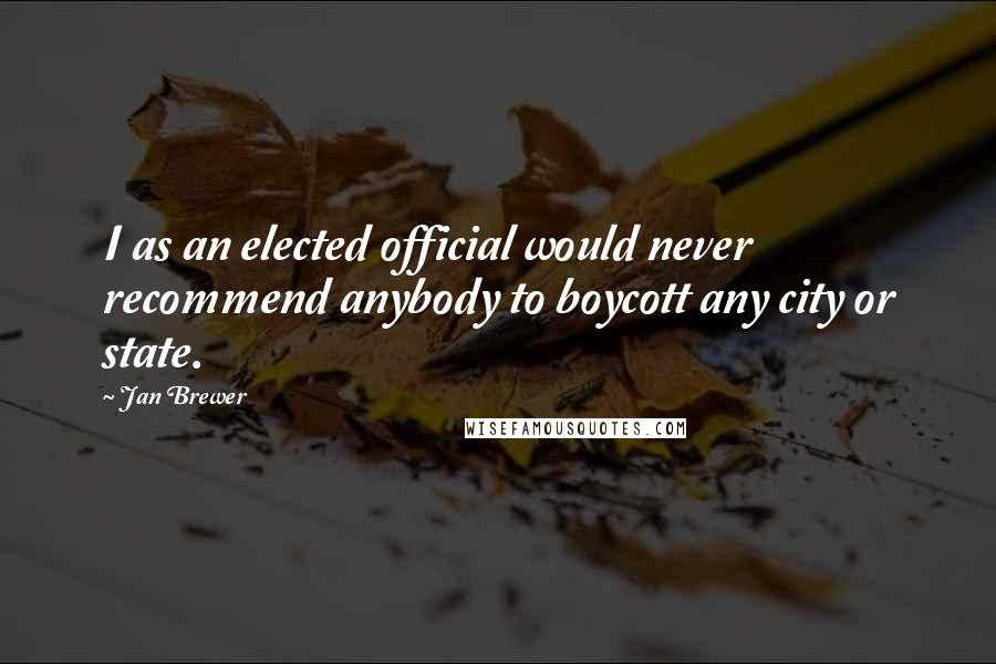 Jan Brewer Quotes: I as an elected official would never recommend anybody to boycott any city or state.