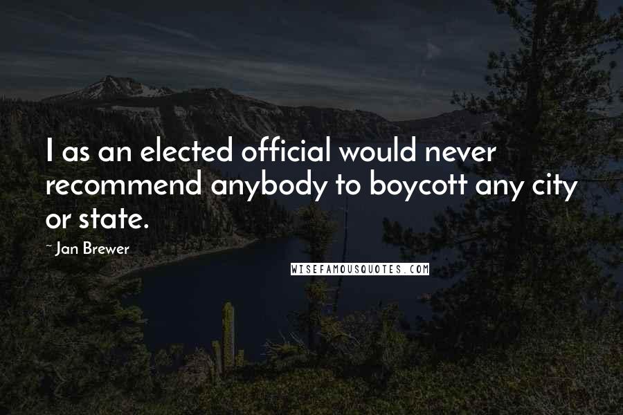 Jan Brewer Quotes: I as an elected official would never recommend anybody to boycott any city or state.