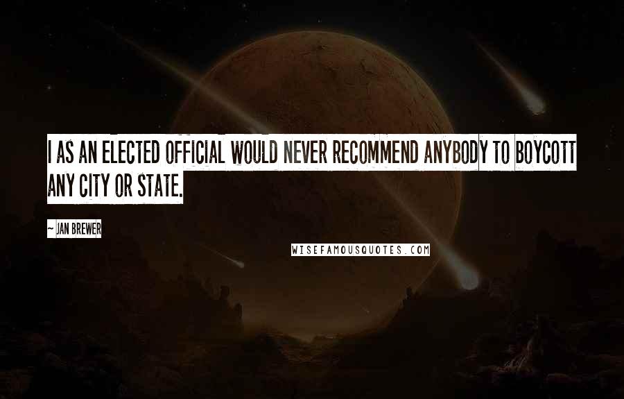 Jan Brewer Quotes: I as an elected official would never recommend anybody to boycott any city or state.