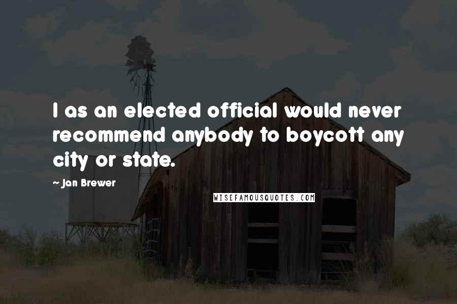 Jan Brewer Quotes: I as an elected official would never recommend anybody to boycott any city or state.
