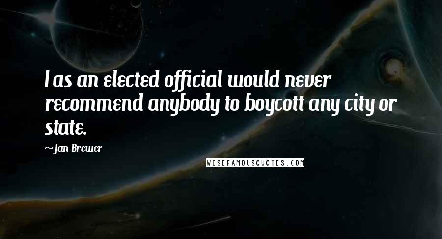 Jan Brewer Quotes: I as an elected official would never recommend anybody to boycott any city or state.