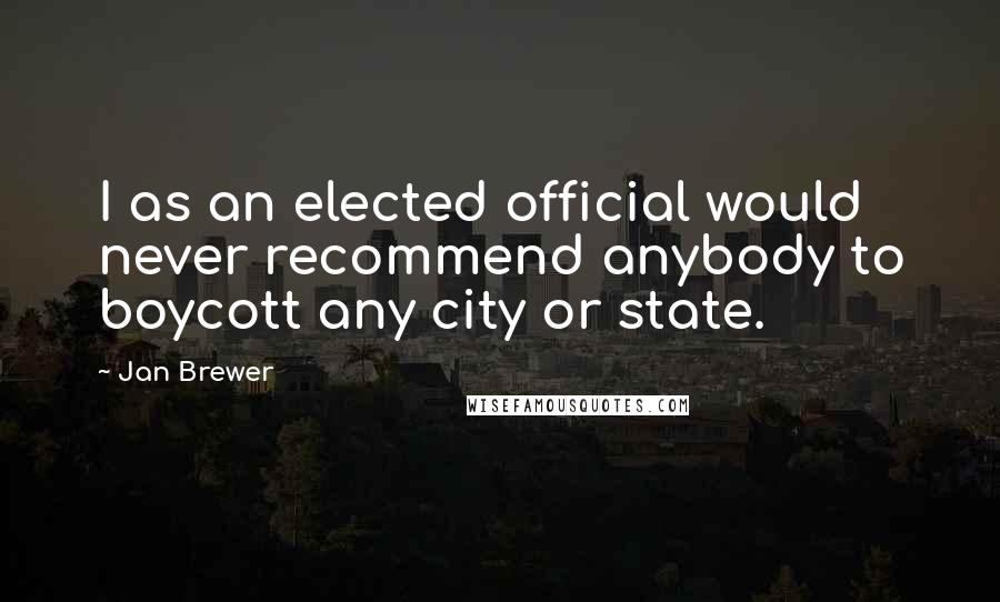 Jan Brewer Quotes: I as an elected official would never recommend anybody to boycott any city or state.