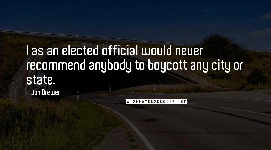 Jan Brewer Quotes: I as an elected official would never recommend anybody to boycott any city or state.