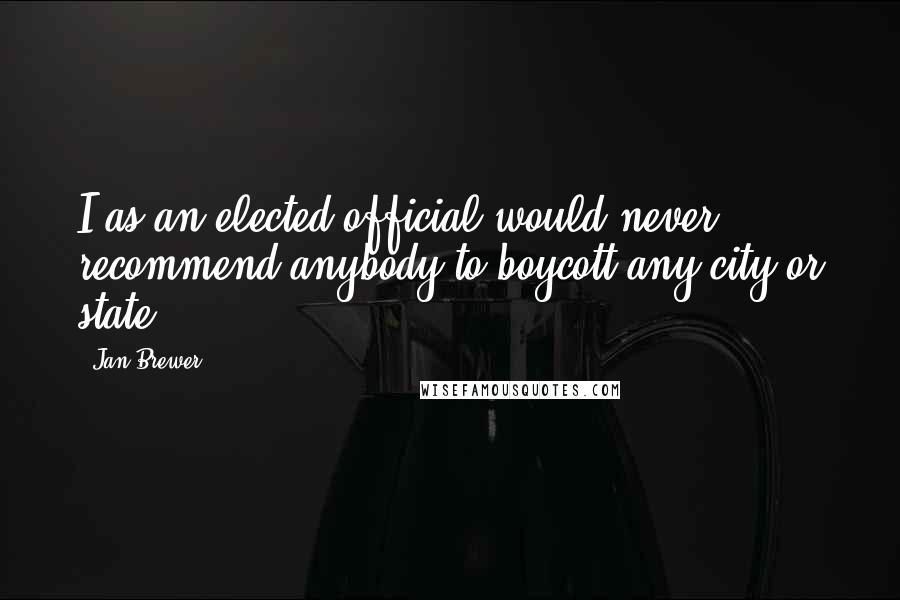 Jan Brewer Quotes: I as an elected official would never recommend anybody to boycott any city or state.
