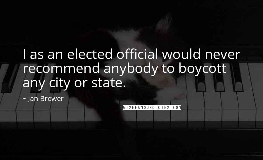Jan Brewer Quotes: I as an elected official would never recommend anybody to boycott any city or state.