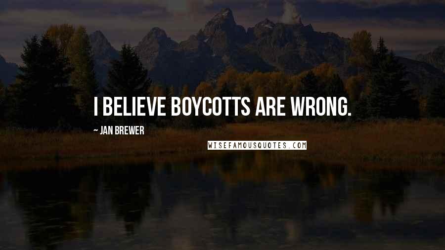 Jan Brewer Quotes: I believe boycotts are wrong.