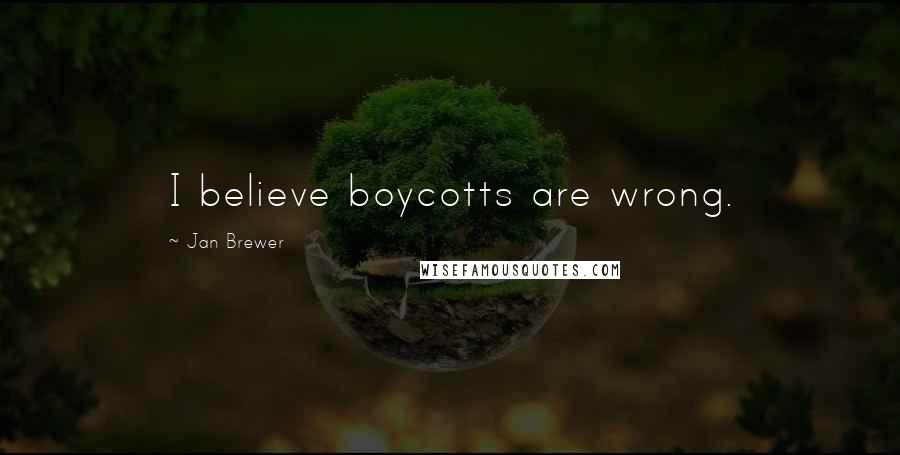 Jan Brewer Quotes: I believe boycotts are wrong.