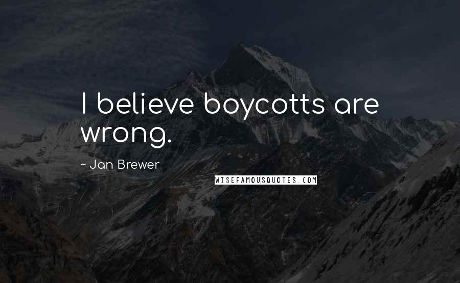 Jan Brewer Quotes: I believe boycotts are wrong.