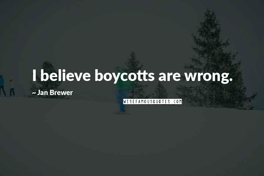 Jan Brewer Quotes: I believe boycotts are wrong.