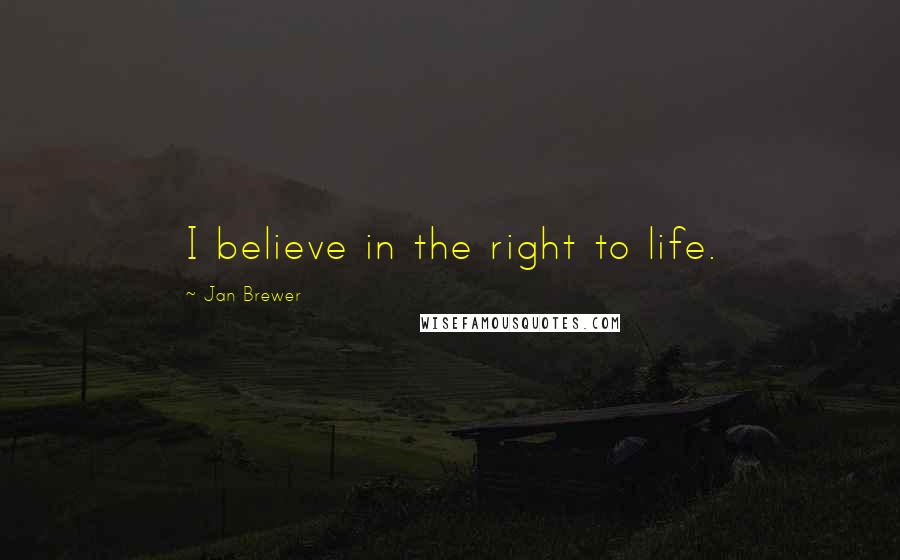 Jan Brewer Quotes: I believe in the right to life.