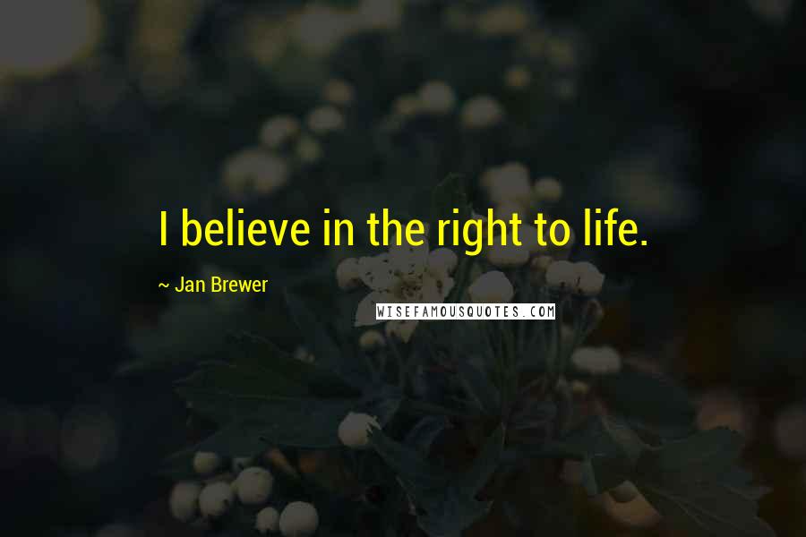 Jan Brewer Quotes: I believe in the right to life.