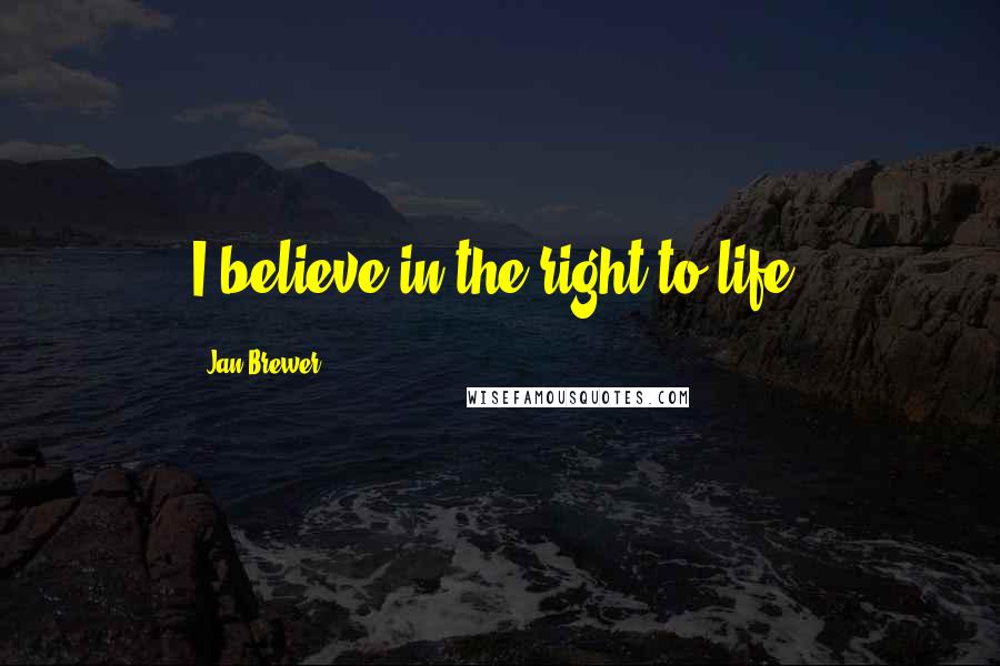 Jan Brewer Quotes: I believe in the right to life.