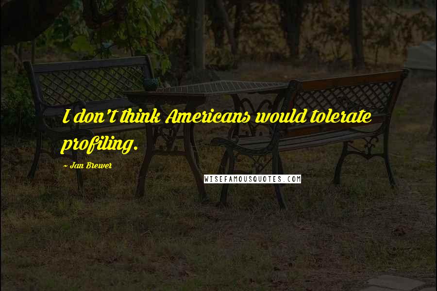 Jan Brewer Quotes: I don't think Americans would tolerate profiling.