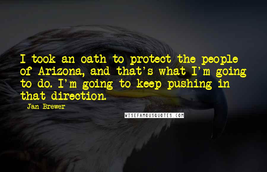 Jan Brewer Quotes: I took an oath to protect the people of Arizona, and that's what I'm going to do. I'm going to keep pushing in that direction.