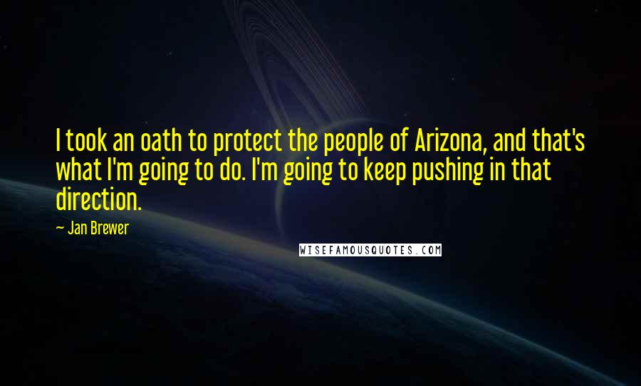 Jan Brewer Quotes: I took an oath to protect the people of Arizona, and that's what I'm going to do. I'm going to keep pushing in that direction.