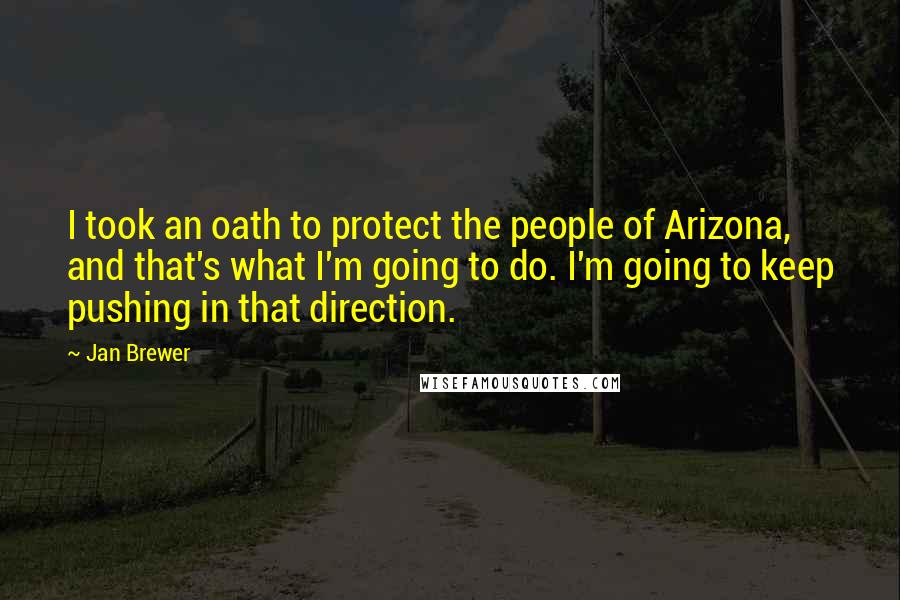 Jan Brewer Quotes: I took an oath to protect the people of Arizona, and that's what I'm going to do. I'm going to keep pushing in that direction.