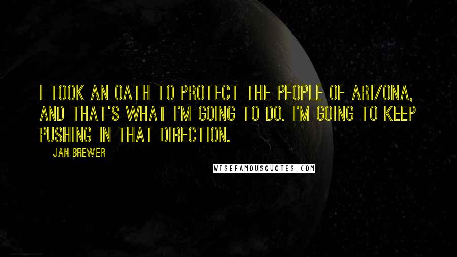 Jan Brewer Quotes: I took an oath to protect the people of Arizona, and that's what I'm going to do. I'm going to keep pushing in that direction.