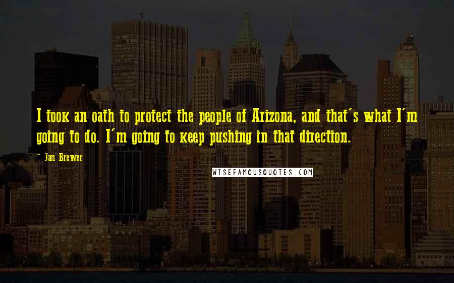 Jan Brewer Quotes: I took an oath to protect the people of Arizona, and that's what I'm going to do. I'm going to keep pushing in that direction.