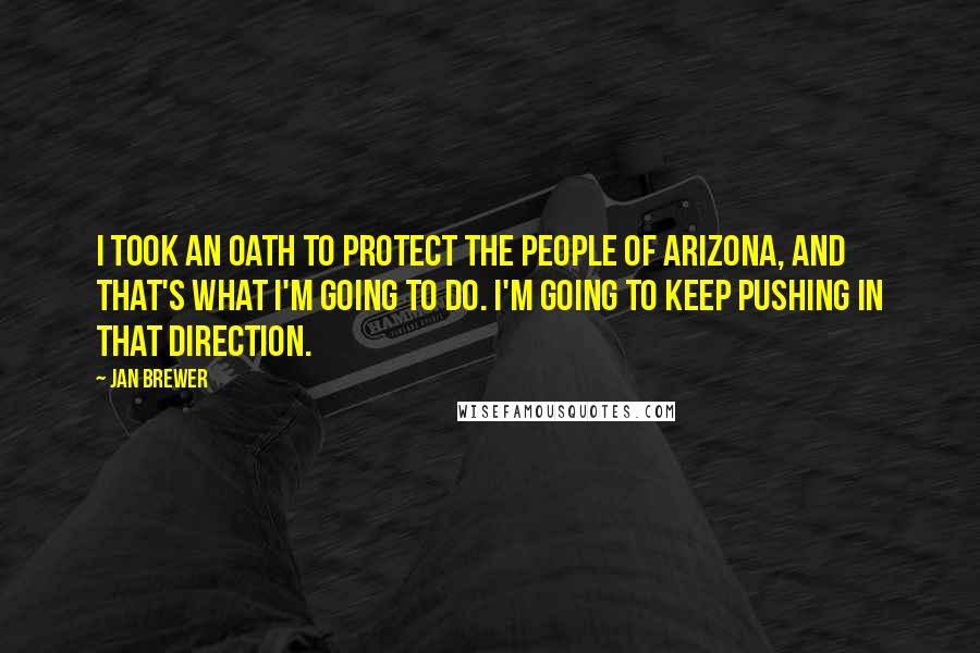 Jan Brewer Quotes: I took an oath to protect the people of Arizona, and that's what I'm going to do. I'm going to keep pushing in that direction.